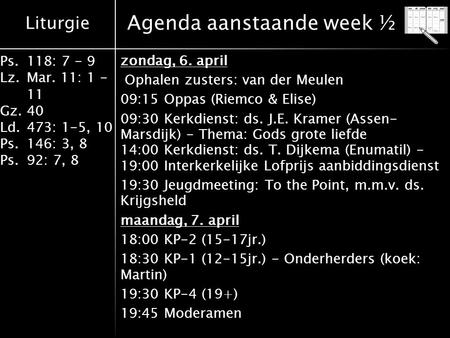 Liturgie Ps.118: 7 - 9 Lz.Mar. 11: 1 - 11 Gz.40 Ld.473: 1-5, 10 Ps.146: 3, 8 Ps.92: 7, 8 Agenda aanstaande week ½ zondag, 6. april Ophalen zusters: van.