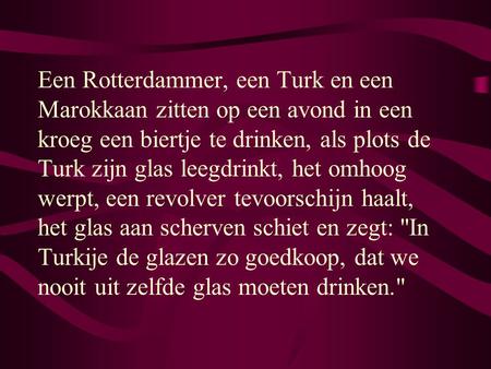 Een Rotterdammer, een Turk en een Marokkaan zitten op een avond in een kroeg een biertje te drinken, als plots de Turk zijn glas leegdrinkt, het omhoog.