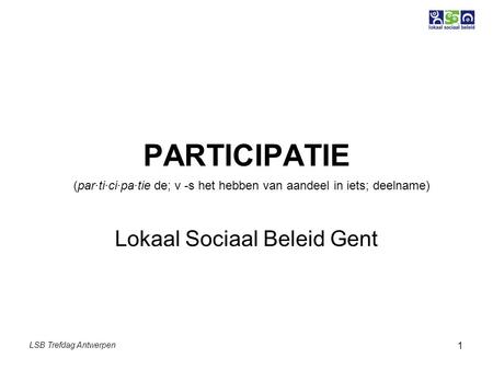 LSB Trefdag Antwerpen 1 PARTICIPATIE Lokaal Sociaal Beleid Gent (par·ti·ci·pa·tie de; v -s het hebben van aandeel in iets; deelname)