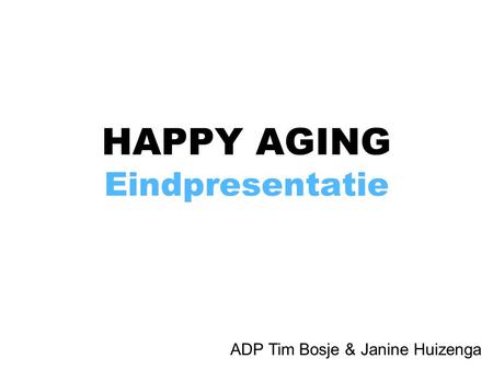 HAPPY AGING Eindpresentatie ADP Tim Bosje & Janine Huizenga.