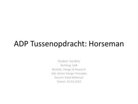 ADP Tussenopdracht: Horseman Student: Kaj Metz Richting: GAR Module: Design & Research Vak: Action Design Principles Docent: Karel Millenaar Datum: 20-03-2010.