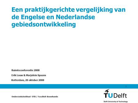 Onderzoeksinstituut OTB / Faculteit Bouwkunde Rotterdam, 28 oktober 2008 1 Een praktijkgerichte vergelijking van de Engelse en Nederlandse gebiedsontwikkeling.