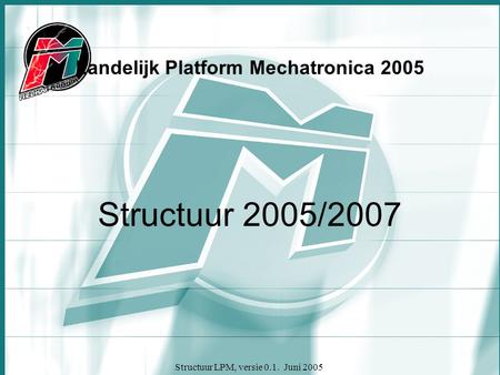 Structuur LPM, versie 0.1. Juni 2005 Landelijk Platform Mechatronica 2005 Structuur 2005/2007.
