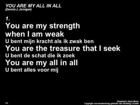 Copyright met toestemming gebruikt van Stichting Licentie Shepherd's Heart Music 1/6 YOU ARE MY ALL IN ALL (Dennis J. Jernigan) 1. You are my strength.