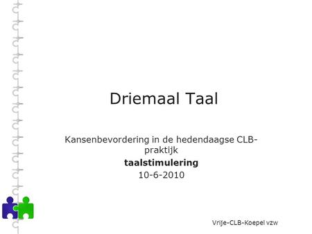 Vrije-CLB-Koepel vzw Driemaal Taal Kansenbevordering in de hedendaagse CLB- praktijk taalstimulering 10-6-2010.