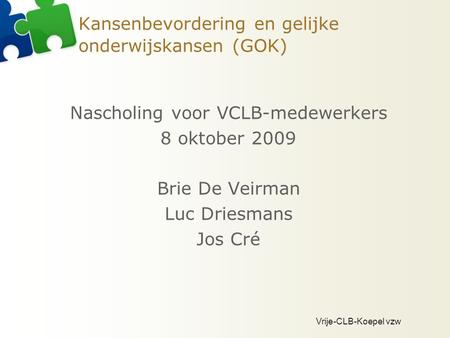 Vrije-CLB-Koepel vzw Kansenbevordering en gelijke onderwijskansen (GOK) Nascholing voor VCLB-medewerkers 8 oktober 2009 Brie De Veirman Luc Driesmans Jos.