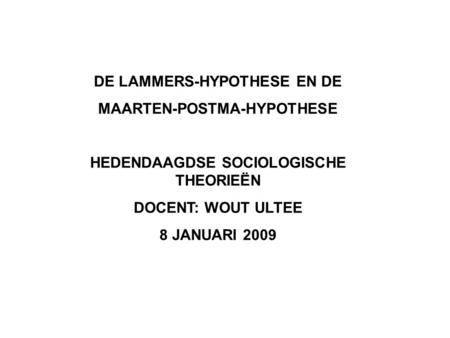 DE LAMMERS-HYPOTHESE EN DE MAARTEN-POSTMA-HYPOTHESE HEDENDAAGDSE SOCIOLOGISCHE THEORIEËN DOCENT: WOUT ULTEE 8 JANUARI 2009.