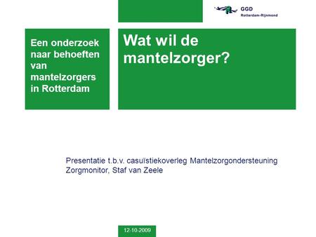 12-10-2009 Wat wil de mantelzorger? Een onderzoek naar behoeften van mantelzorgers in Rotterdam Presentatie t.b.v. casuïstiekoverleg Mantelzorgondersteuning.