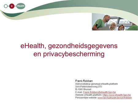 EHealth, gezondheidsgegevens en privacybescherming Frank Robben Administrateur-generaal eHealth-platform Sint-Pieterssteenweg 375 B-1040 Brussel E-mail: