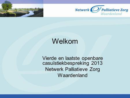 Welkom Vierde en laatste openbare casuïstiekbespreking 2013 Netwerk Palliatieve Zorg Waardenland.