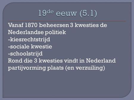 19de eeuw (5.1) Vanaf 1870 beheersen 3 kwesties de Nederlandse politiek -kiesrechtstrijd -sociale kwestie -schoolstrijd Rond die 3 kwesties vindt in Nederland.