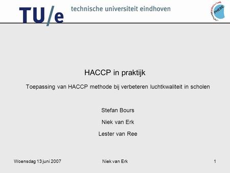 Woensdag 13 juni 2007Niek van Erk1 HACCP in praktijk Toepassing van HACCP methode bij verbeteren luchtkwaliteit in scholen Stefan Bours Niek van Erk Lester.