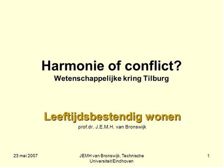 23 mei 2007JEMH van Bronswijk, Technische Universiteit Eindhoven 1 Harmonie of conflict? Wetenschappelijke kring Tilburg Leeftijdsbestendig wonen prof.dr.