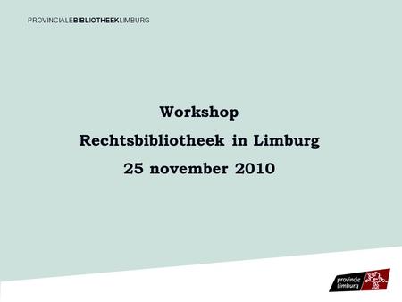 PROVINCIALEBIBLIOTHEEKLIMBURG Workshop Rechtsbibliotheek in Limburg 25 november 2010.