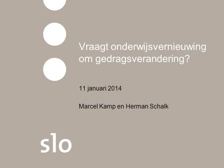 Vraagt onderwijsvernieuwing om gedragsverandering? 11 januari 2014 Marcel Kamp en Herman Schalk.