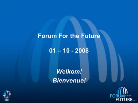 Forum For the Future 01 – 10 - 2008 Welkom! Bienvenue!