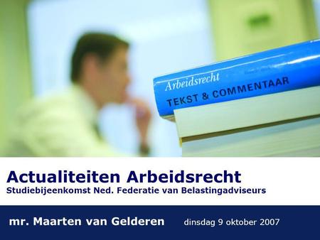 Actualiteiten Arbeidsrecht Studiebijeenkomst Ned. Federatie van Belastingadviseurs mr. Maarten van Gelderen dinsdag 9 oktober 2007.