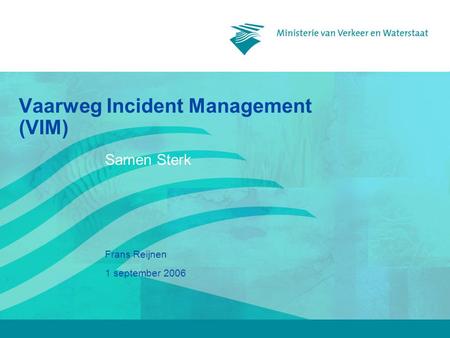 1 september 2006 Frans Reijnen Vaarweg Incident Management (VIM) Samen Sterk.