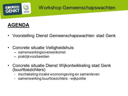 Workshop Gemeenschapswachten AGENDA Voorstelling Dienst Gemeenschapswachten stad Genk Concrete situatie Veiligheidshuis –samenwerkingsovereenkomst –praktijkvoorbeelden.