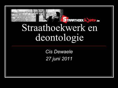 Straathoekwerk en deontologie Cis Dewaele 27 juni 2011.