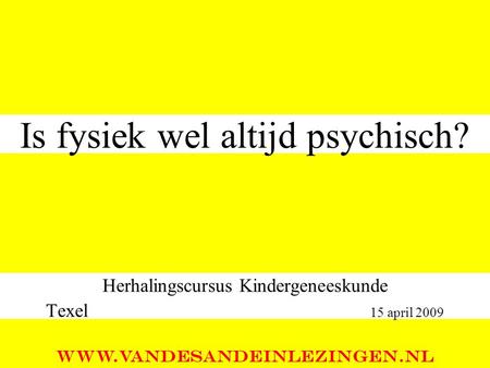 Is fysiek wel altijd psychisch? Herhalingscursus Kindergeneeskunde Texel 15 april 2009 WWW.VANDESANDEINLEZINGEN.NL.
