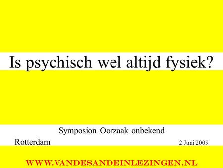 Is psychisch wel altijd fysiek? Symposion Oorzaak onbekend Rotterdam 2 Juni 2009 WWW.VANDESANDEINLEZINGEN.NL.