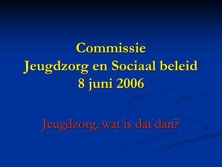 Commissie Jeugdzorg en Sociaal beleid 8 juni 2006 Jeugdzorg, wat is dat dan?