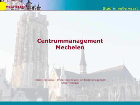 Centrummanagement Mechelen Maaike Janssens – Projectcoördinator Centrummanagement Stad Mechelen.
