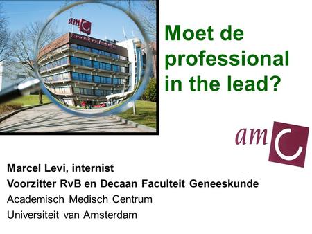 Moet de professional in the lead? Marcel Levi, internist Voorzitter RvB en Decaan Faculteit Geneeskunde Academisch Medisch Centrum Universiteit van Amsterdam.
