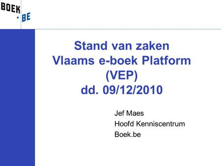 Jef Maes Hoofd Kenniscentrum Boek.be Stand van zaken Vlaams e-boek Platform (VEP) dd. 09/12/2010.