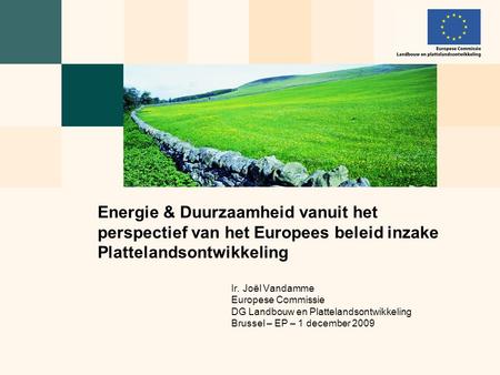 Ir. Joël Vandamme Europese Commissie DG Landbouw en Plattelandsontwikkeling Brussel – EP – 1 december 2009 Energie & Duurzaamheid vanuit het perspectief.