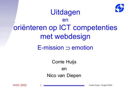 NIOC 2002 Corrie Huijs 18 april 2002 1 Corrie Huijs en Nico van Diepen Uitdagen en oriënteren op ICT competenties met webdesign E-mission  emotion.