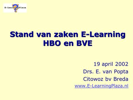 Stand van zaken E-Learning HBO en BVE 19 april 2002 Drs. E. van Popta Citowoz bv Breda www.E-LearningPlaza.nl.