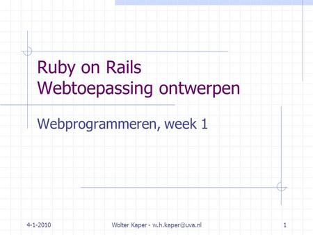 4-1-2010Wolter Kaper - Ruby on Rails Webtoepassing ontwerpen Webprogrammeren, week 1.