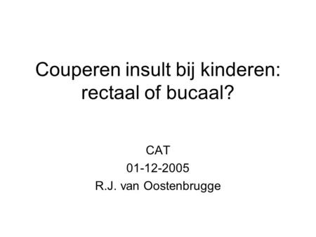 Couperen insult bij kinderen: rectaal of bucaal? CAT 01-12-2005 R.J. van Oostenbrugge.
