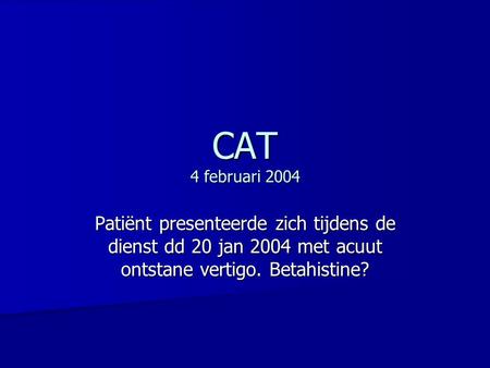CAT 4 februari 2004 Patiënt presenteerde zich tijdens de dienst dd 20 jan 2004 met acuut ontstane vertigo. Betahistine?