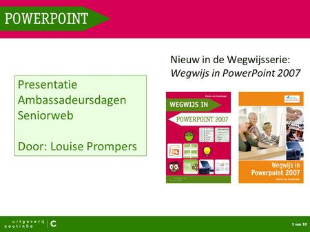 1 van 10 POWERPOINT Nieuw in de Wegwijsserie: Wegwijs in PowerPoint 2007 Presentatie Ambassadeursdagen Seniorweb Door: Louise Prompers.