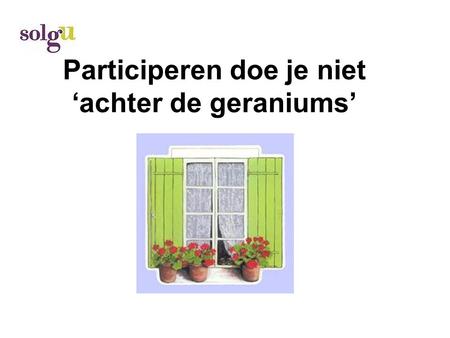 Participeren doe je niet ‘achter de geraniums’. Wat betekent participeren? De deur uit!