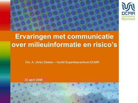 20 maart 2007 Ervaringen met communicatie over milieuinformatie en risico’s Drs. A. (Arie) Deelen – hoofd Expertisecentrum DCMR 22 april 2008.