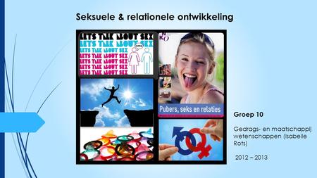 Groep 10 Gedrags- en maatschappij wetenschappen (Isabelle Rots) 2012 – 2013 Seksuele & relationele ontwikkeling.