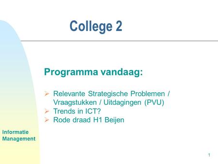 Informatie Management 1 College 2 Programma vandaag:  Relevante Strategische Problemen / Vraagstukken / Uitdagingen (PVU)  Trends in ICT?  Rode draad.