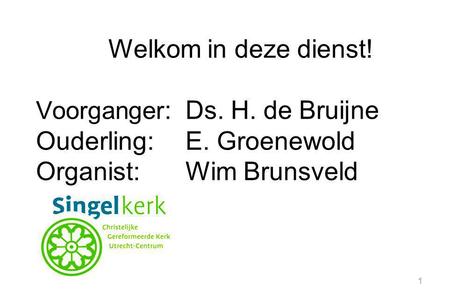 1 Welkom in deze dienst! Voorganger :Ds. H. de Bruijne Ouderling:E. Groenewold Organist:Wim Brunsveld.