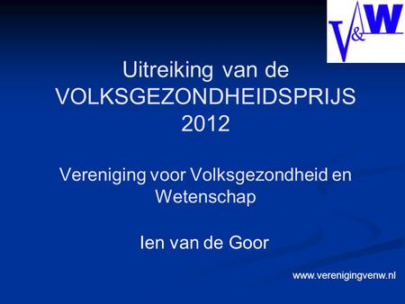 Vereniging voor Volksgezondheid en Wetenschap Ien van de Goor Uitreiking van de VOLKSGEZONDHEIDSPRIJS 2012 www.verenigingvenw.nl.