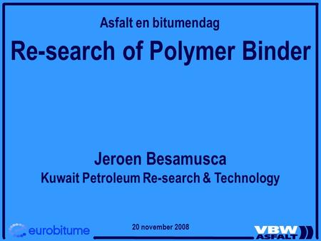 Re-search of Polymer Binder Jeroen Besamusca Kuwait Petroleum Re-search & Technology Asfalt en bitumendag 20 november 2008.