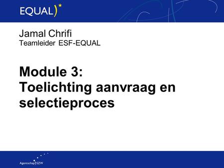 Jamal Chrifi Teamleider ESF-EQUAL Module 3: Toelichting aanvraag en selectieproces.