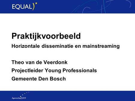 Praktijkvoorbeeld Horizontale disseminatie en mainstreaming Theo van de Veerdonk Projectleider Young Professionals Gemeente Den Bosch.