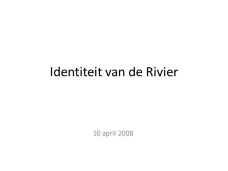 Identiteit van de Rivier 10 april 2008. Hoofdvraag Wat is de ruimtelijke identiteit van de rivier in laag Nederland buiten de bebouwingskernen? Doel We.