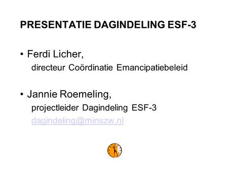 PRESENTATIE DAGINDELING ESF-3 Ferdi Licher, directeur Coördinatie Emancipatiebeleid Jannie Roemeling, projectleider Dagindeling ESF-3