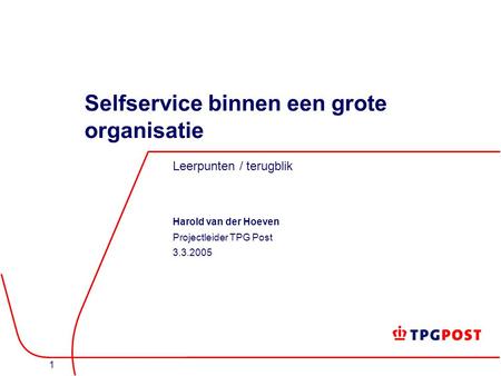 1 Selfservice binnen een grote organisatie Leerpunten / terugblik Harold van der Hoeven Projectleider TPG Post 3.3.2005.