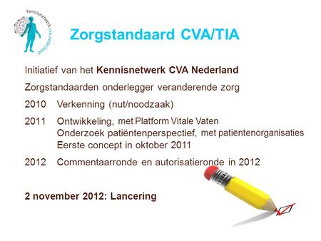 Initiatief van het Kennisnetwerk CVA Nederland Zorgstandaarden onderlegger veranderende zorg 2010 Verkenning (nut/noodzaak) 2011 Ontwikkeling, met Platform.